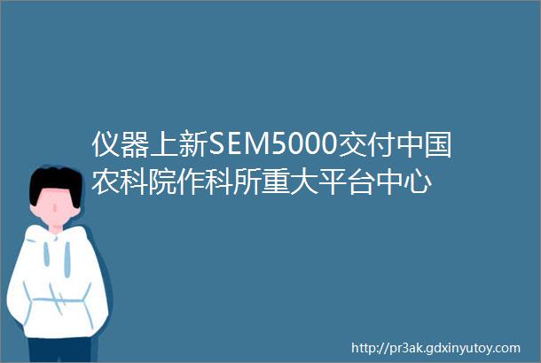 仪器上新SEM5000交付中国农科院作科所重大平台中心
